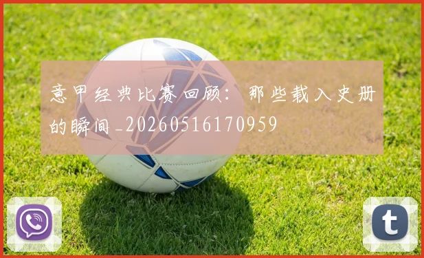 意甲经典比赛回顾：那些载入史册的瞬间_20260516170959