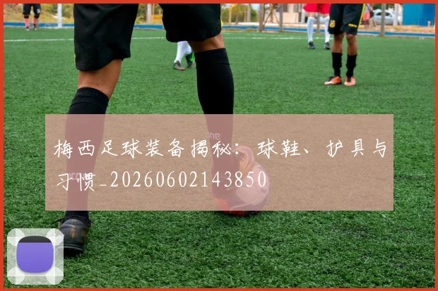 梅西足球装备揭秘：球鞋、护具与习惯_20260602143850