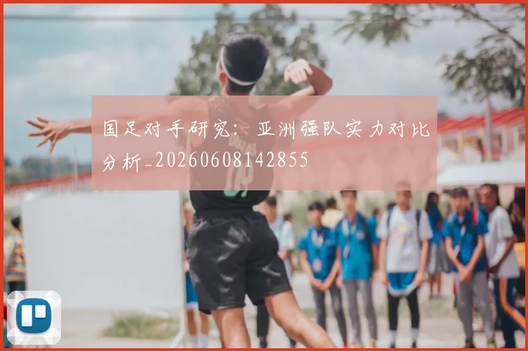 国足对手研究:亚洲强队实力对比分析_20260608142855