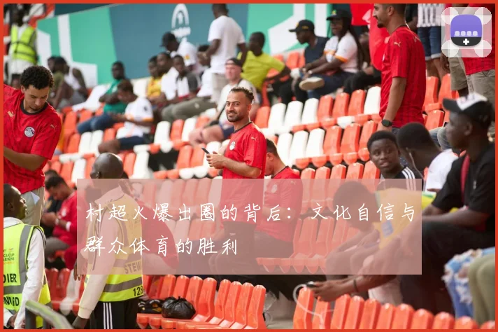 村超火爆出圈的背后:文化自信与群众体育的胜利