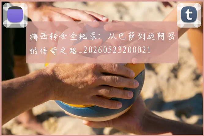 梅西转会全纪录：从巴萨到迈阿密的传奇之路_20260523200021