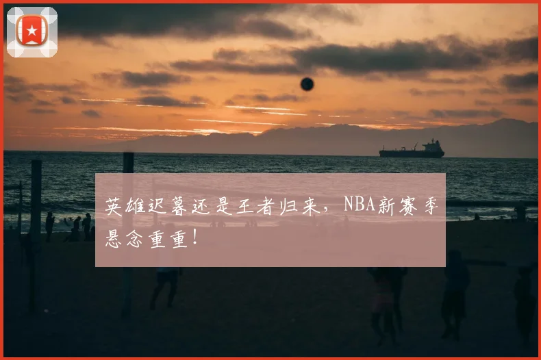 英雄迟暮还是王者归来，NBA新赛季悬念重重！