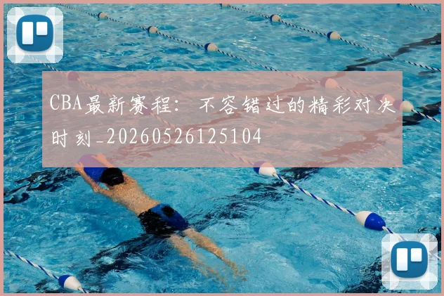 CBA最新赛程:不容错过的精彩对决时刻_20260526125104