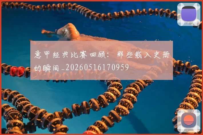 意甲经典比赛回顾：那些载入史册的瞬间_20260516170959