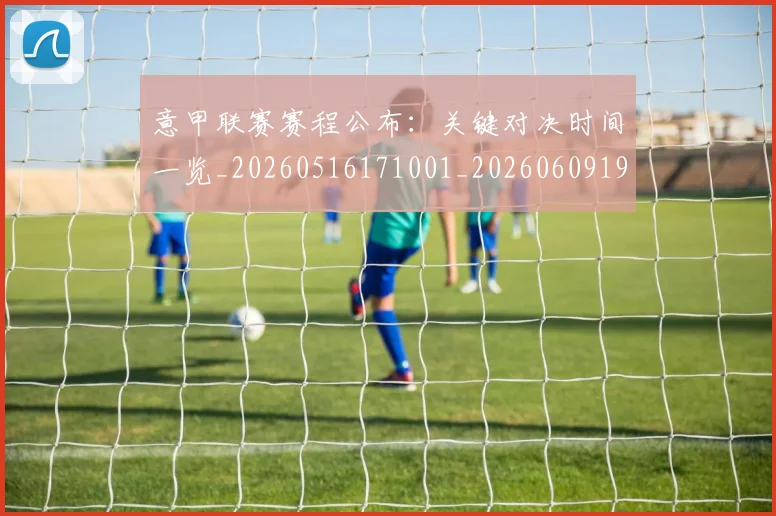 意甲联赛赛程公布：关键对决时间一览_20260516171001_20260609194729