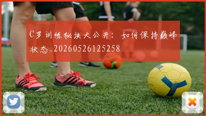 C罗训练秘诀大公开：如何保持巅峰状态_20260526125258